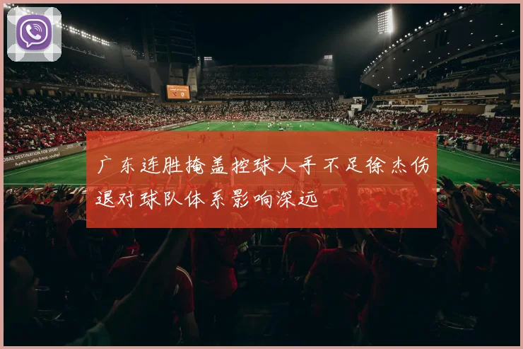 广东连胜掩盖控球人手不足徐杰伤退对球队体系影响深远