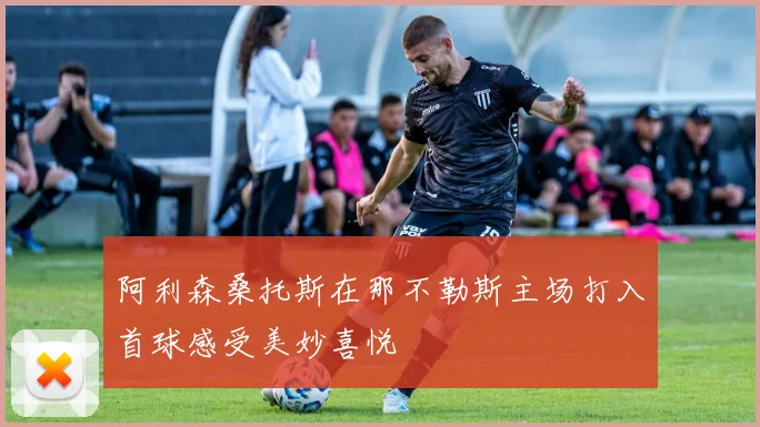 阿利森桑托斯在那不勒斯主场打入首球感受美妙喜悦