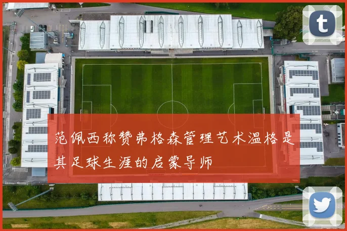 范佩西称赞弗格森管理艺术温格是其足球生涯的启蒙导师