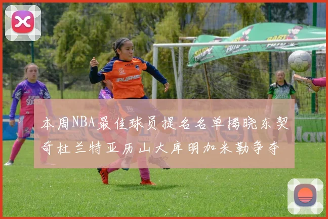 本周NBA最佳球员提名名单揭晓东契奇杜兰特亚历山大库明加米勒争夺荣誉