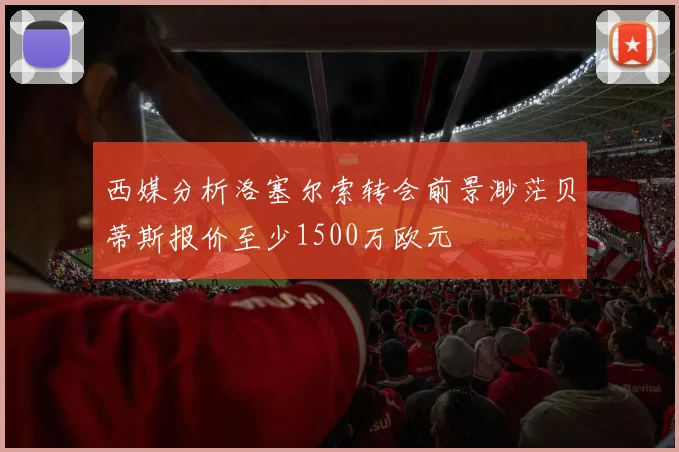 西媒分析洛塞尔索转会前景渺茫贝蒂斯报价至少1500万欧元