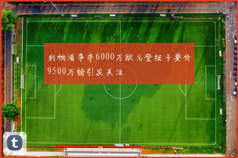 利物浦争夺6000万欧戈登纽卡要价9500万镑引发关注
