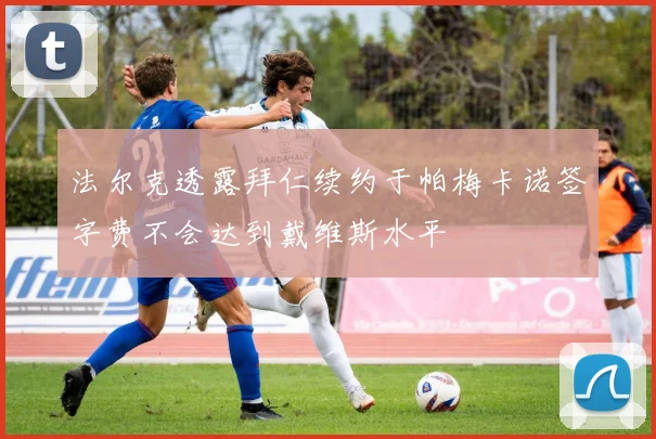 法尔克透露拜仁续约于帕梅卡诺签字费不会达到戴维斯水平