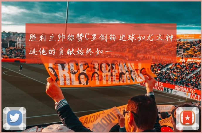 胜利主帅称赞C罗倒钩进球如尤文神迹他的贡献始终如一