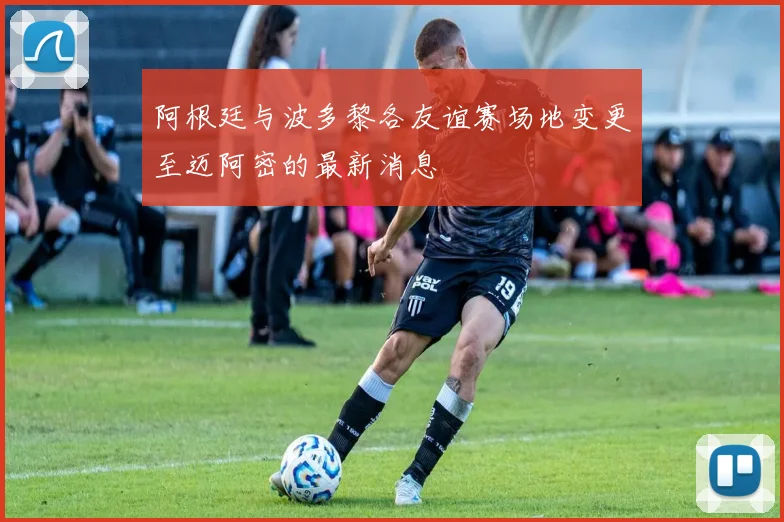 阿根廷与波多黎各友谊赛场地变更至迈阿密的最新消息