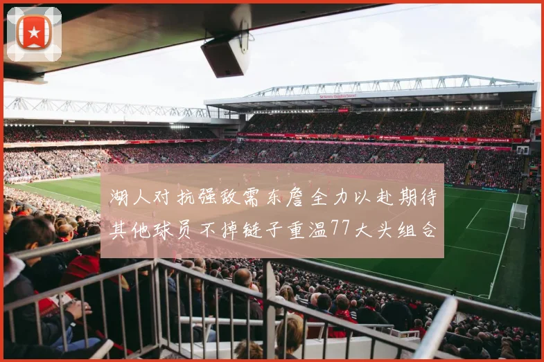 湖人对抗强敌需东詹全力以赴期待其他球员不掉链子重温77大头组合辉煌
