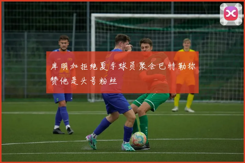 库明加拒绝夏季球员聚会巴特勒称赞他是头号粉丝
