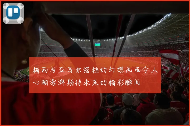 梅西与亚马尔搭档的幻想画面令人心潮澎湃期待未来的精彩瞬间