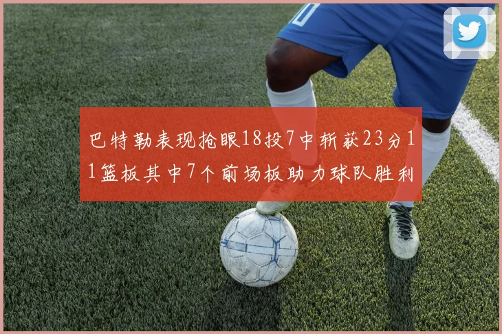 巴特勒表现抢眼18投7中斩获23分11篮板其中7个前场板助力球队胜利