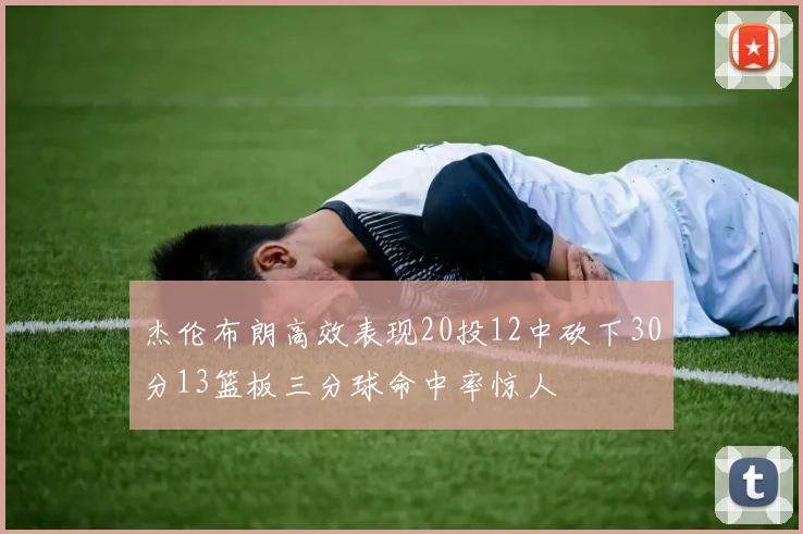 杰伦布朗高效表现20投12中砍下30分13篮板三分球命中率惊人