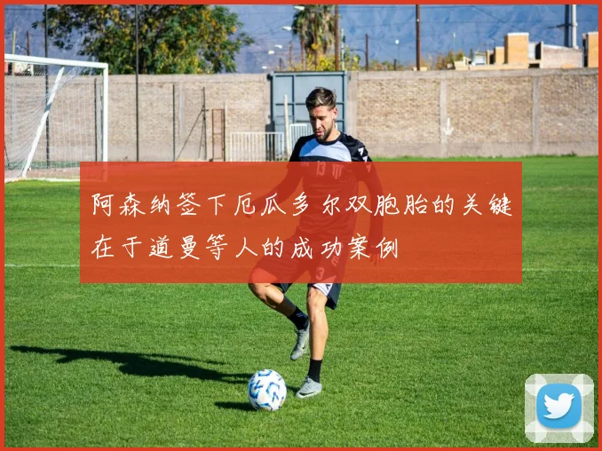阿森纳签下厄瓜多尔双胞胎的关键在于道曼等人的成功案例