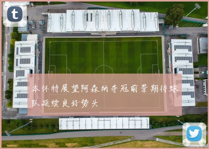 本怀特展望阿森纳夺冠前景期待球队延续良好势头