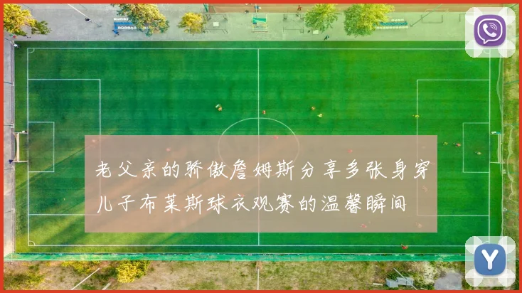 老父亲的骄傲詹姆斯分享多张身穿儿子布莱斯球衣观赛的温馨瞬间