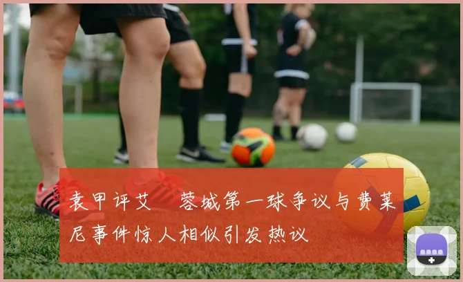 袁甲评艾堃蓉城第一球争议与费莱尼事件惊人相似引发热议