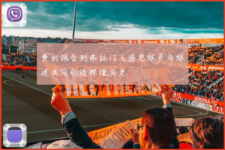 费利佩告别弗拉门戈感恩球员与球迷共同创造辉煌历史