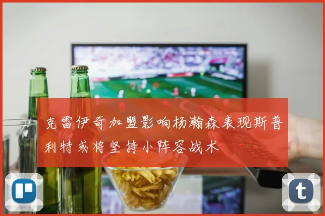 克雷伊奇加盟影响杨瀚森表现斯普利特或将坚持小阵容战术