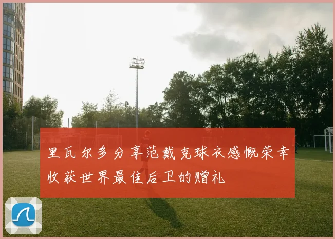里瓦尔多分享范戴克球衣感慨荣幸收获世界最佳后卫的赠礼