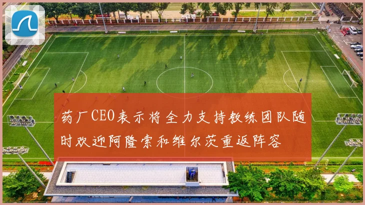 药厂CEO表示将全力支持教练团队随时欢迎阿隆索和维尔茨重返阵容