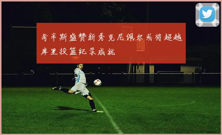 考辛斯盛赞新秀克尼佩尔或将超越库里投篮纪录成就