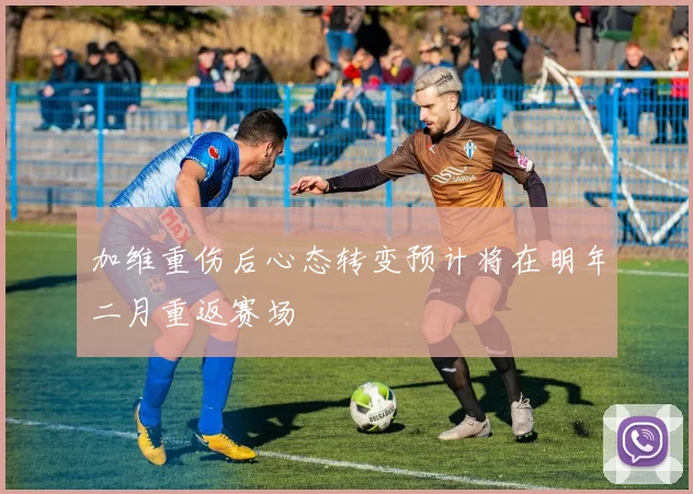 加维重伤后心态转变预计将在明年二月重返赛场