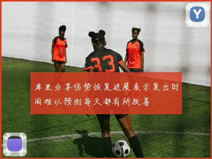 库里分享伤势恢复进展表示复出时间难以预测每天都有所改善