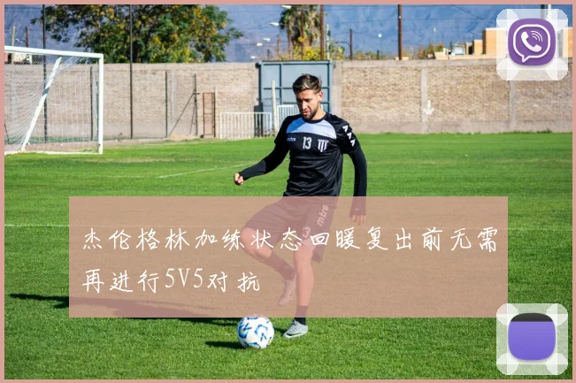 杰伦格林加练状态回暖复出前无需再进行5V5对抗