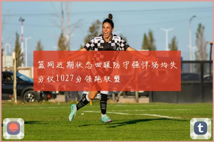 篮网近期状态回暖防守强悍场均失分仅1027分领跑联盟