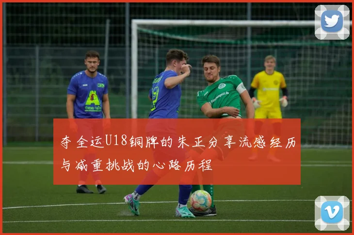 夺全运U18铜牌的朱正分享流感经历与减重挑战的心路历程