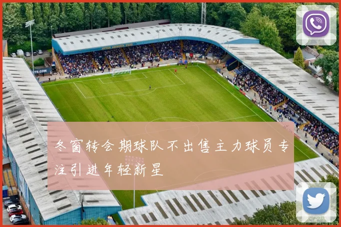 冬窗转会期球队不出售主力球员专注引进年轻新星