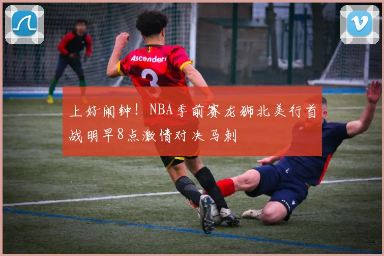 上好闹钟！NBA季前赛龙狮北美行首战明早8点激情对决马刺