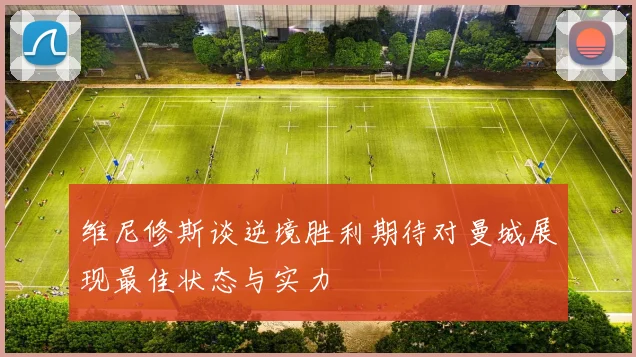 维尼修斯谈逆境胜利期待对曼城展现最佳状态与实力