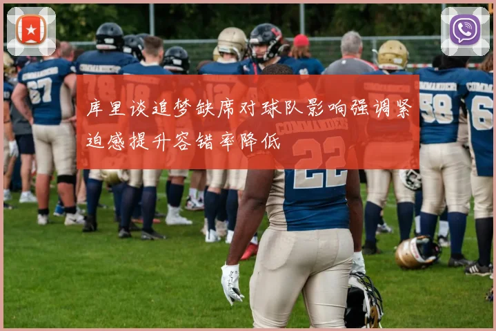 库里谈追梦缺席对球队影响强调紧迫感提升容错率降低