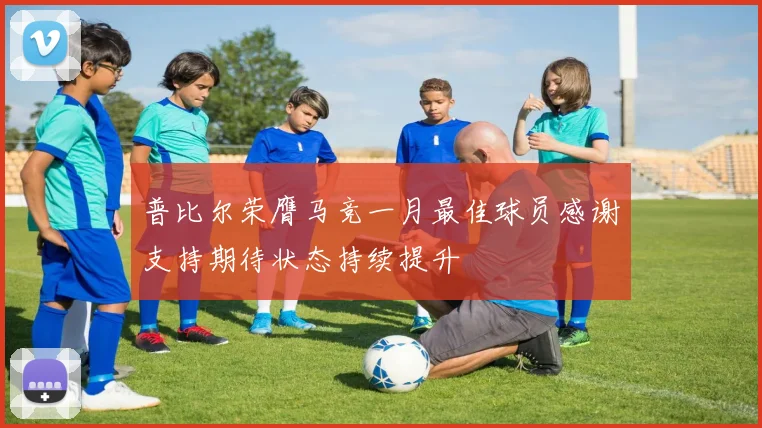 普比尔荣膺马竞一月最佳球员感谢支持期待状态持续提升