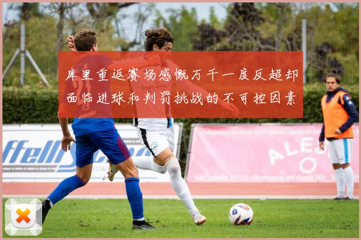 库里重返赛场感慨万千一度反超却面临进球和判罚挑战的不可控因素
