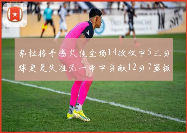 弗拉格手感欠佳全场14投仅中5三分球更是失准无一命中贡献12分7篮板