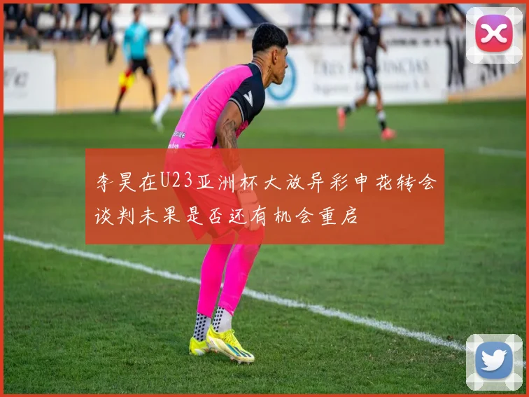李昊在U23亚洲杯大放异彩申花转会谈判未果是否还有机会重启