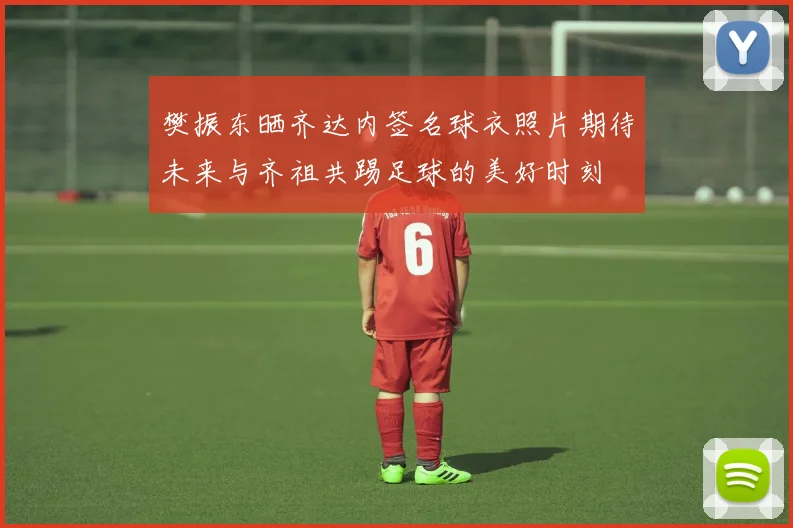 樊振东晒齐达内签名球衣照片期待未来与齐祖共踢足球的美好时刻