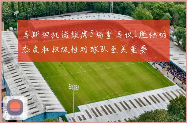马斯坦托诺缺席5场皇马仅1胜他的态度和积极性对球队至关重要