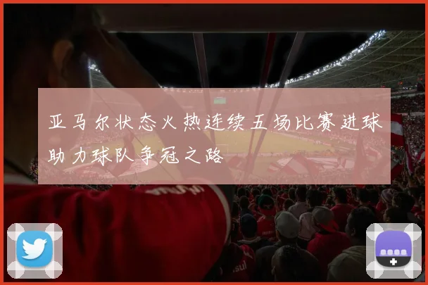 亚马尔状态火热连续五场比赛进球助力球队争冠之路