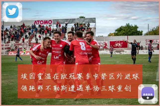 埃因霍温在欧冠赛季中禁区外进球领跑那不勒斯遭遇单场三球重创