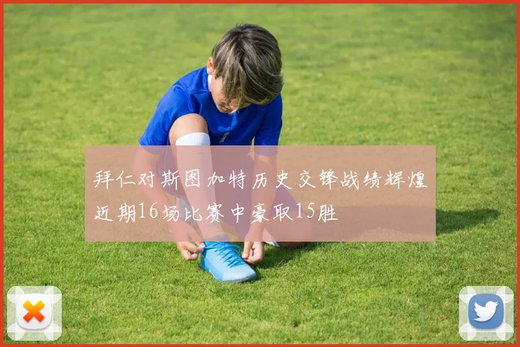 拜仁对斯图加特历史交锋战绩辉煌近期16场比赛中豪取15胜