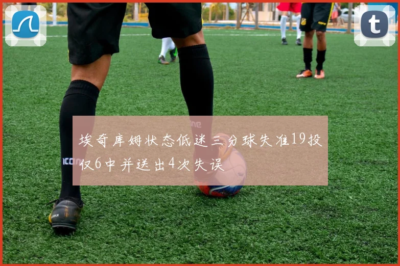 埃奇库姆状态低迷三分球失准19投仅6中并送出4次失误