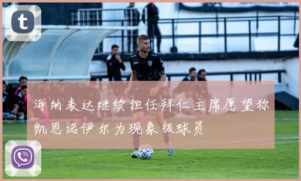 海纳表达继续担任拜仁主席愿望称凯恩诺伊尔为现象级球员