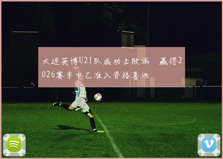 大连英博U21队成功击败涵瑀赢得2026赛季中乙准入资格喜讯