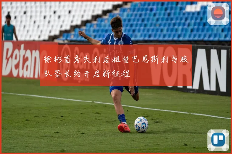 徐彬首秀失利后租借巴恩斯利与狼队签长约开启新征程