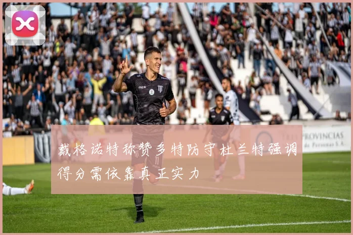 戴格诺特称赞多特防守杜兰特强调得分需依靠真正实力