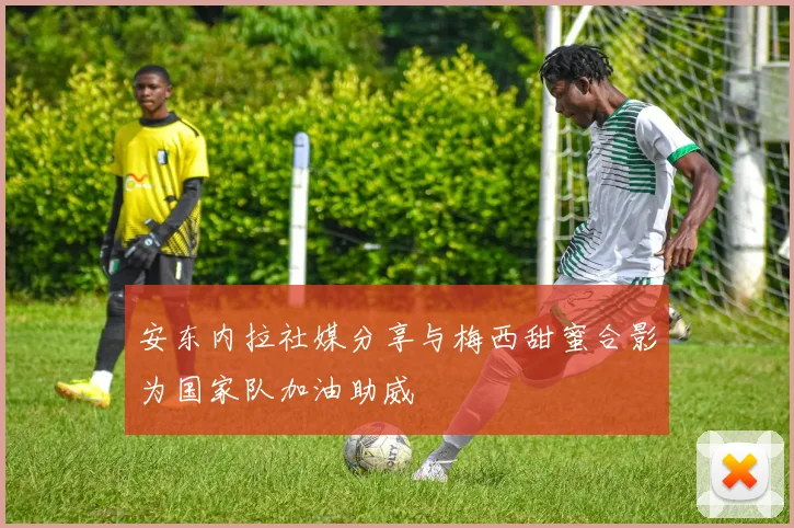 安东内拉社媒分享与梅西甜蜜合影为国家队加油助威