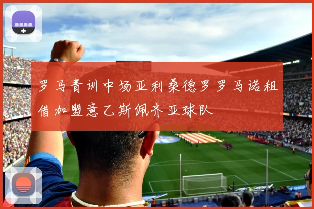 罗马青训中场亚利桑德罗罗马诺租借加盟意乙斯佩齐亚球队