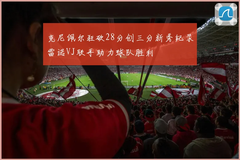 克尼佩尔狂砍28分创三分新秀纪录雷诺VJ联手助力球队胜利