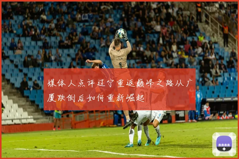 媒体人点评辽宁重返巅峰之路从广厦跌倒后如何重新崛起